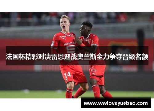 法国杯精彩对决雷恩迎战奥兰斯全力争夺晋级名额
