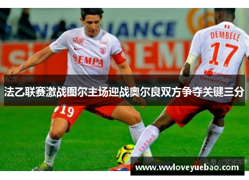 法乙联赛激战图尔主场迎战奥尔良双方争夺关键三分