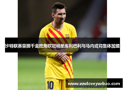 沙特联赛豪掷千金挖角欧冠明星库利巴利与马内或将集体加盟