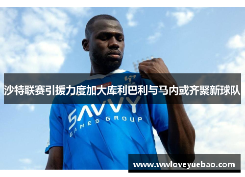 沙特联赛引援力度加大库利巴利与马内或齐聚新球队