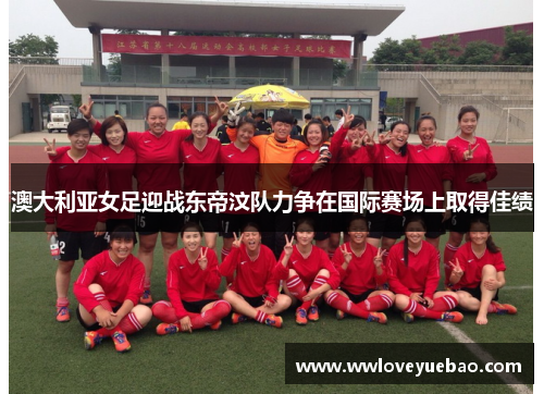 澳大利亚女足迎战东帝汶队力争在国际赛场上取得佳绩