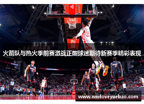 火箭队与热火季前赛激战正酣球迷期待新赛季精彩表现