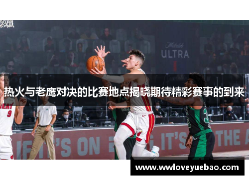 热火与老鹰对决的比赛地点揭晓期待精彩赛事的到来