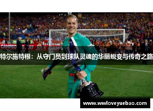 特尔施特根：从守门员到球队灵魂的华丽蜕变与传奇之路