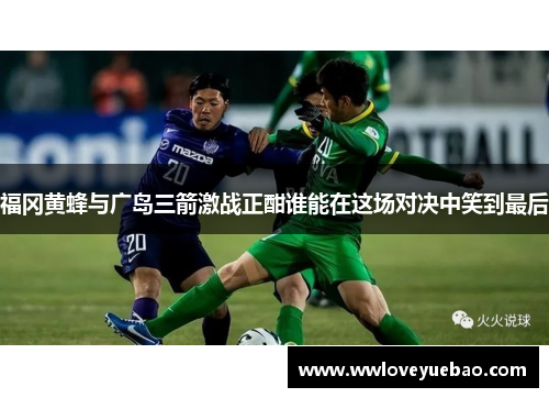福冈黄蜂与广岛三箭激战正酣谁能在这场对决中笑到最后