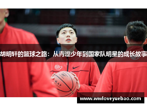 胡明轩的篮球之路：从青涩少年到国家队明星的成长故事