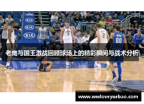 老鹰与国王激战回顾球场上的精彩瞬间与战术分析